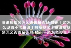 腾讯模拟器怎么设置最流畅 腾讯手游怎么设置不卡腾讯手机模拟器「腾讯模拟器怎么设置最流畅 腾讯手游怎么设置不卡」