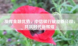 发挥金融优势，中信银行赋能新征程，共筑时代新辉煌