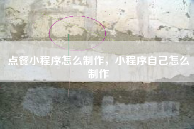 点餐小程序怎么制作，小程序自己怎么制作