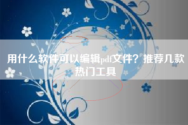 用什么软件可以编辑pdf文件？推荐几款热门工具